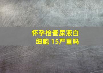 怀孕检查尿液白细胞 15严重吗